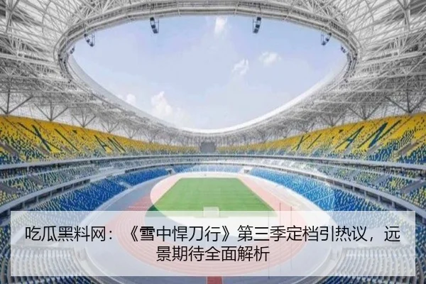 吃瓜黑料网：《雪中悍刀行》第三季定档引热议，远景期待全面解析